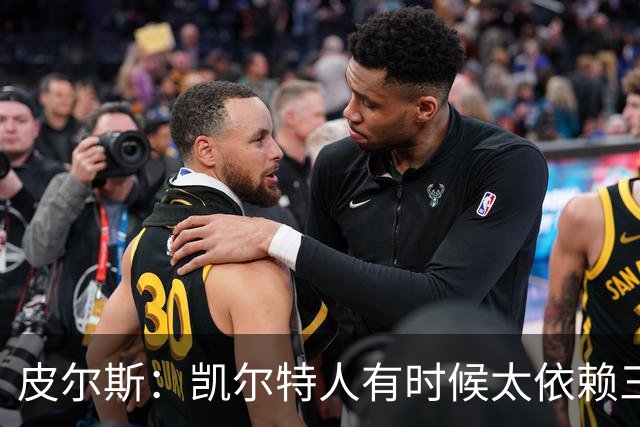 皮尔斯：凯尔特人有时候太依赖三分 字母哥能带来内线杀伤